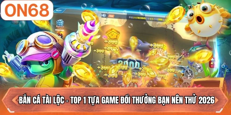 Bắn Cá Tài Lộc - TOP 1 Tựa Game Đổi Thưởng Bạn Nên Thử 2026