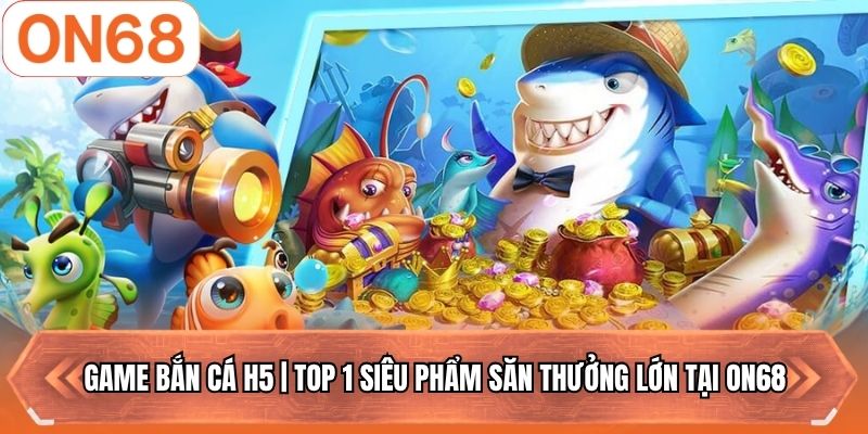 Game Bắn Cá H5 | Top 1 Siêu Phẩm Săn Thưởng Lớn Tại ON68