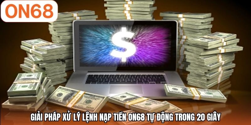 Giải pháp xử lý lệnh nạp tiền ON68 tự động trong 20 giây