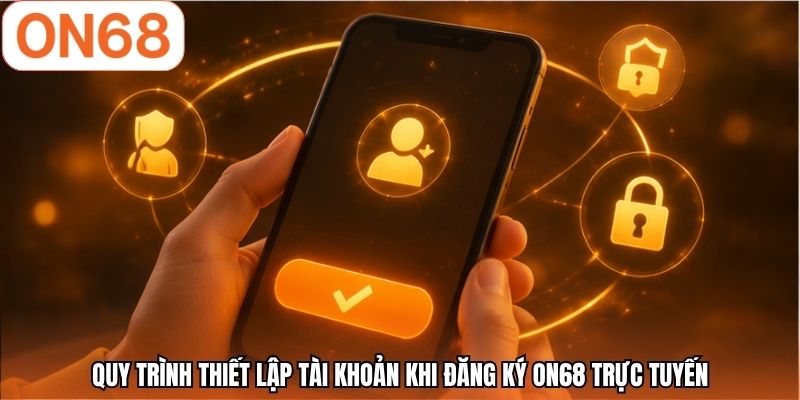 Quy trình thiết lập tài khoản khi đăng ký ON68 trực tuyến